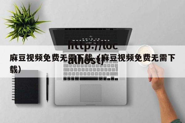 麻豆视频免费无需下载(麻豆视频免费无需下载)